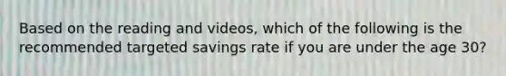 Based on the reading and videos, which of the following is the recommended targeted savings rate if you are under the age 30?