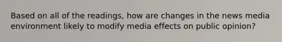 Based on all of the readings, how are changes in the news media environment likely to modify media effects on public opinion?