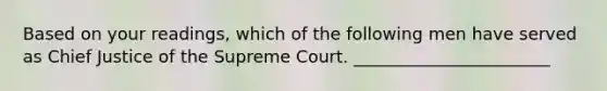 Based on your readings, which of the following men have served as Chief Justice of the Supreme Court. _______________________