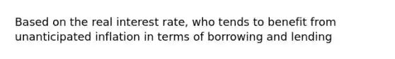 Based on the real interest rate, who tends to benefit from unanticipated inflation in terms of borrowing and lending