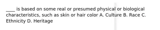 ____ is based on some real or presumed physical or biological characteristics, such as skin or hair color A. Culture B. Race C. Ethnicity D. Heritage