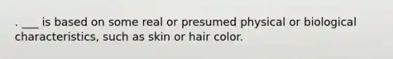 . ___ is based on some real or presumed physical or biological characteristics, such as skin or hair color.