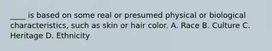 ____ is based on some real or presumed physical or biological characteristics, such as skin or hair color. A. Race B. Culture C. Heritage D. Ethnicity