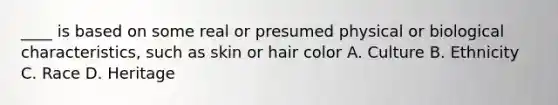 ____ is based on some real or presumed physical or biological characteristics, such as skin or hair color A. Culture B. Ethnicity C. Race D. Heritage