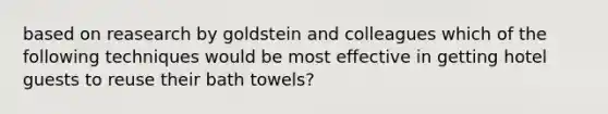 based on reasearch by goldstein and colleagues which of the following techniques would be most effective in getting hotel guests to reuse their bath towels?