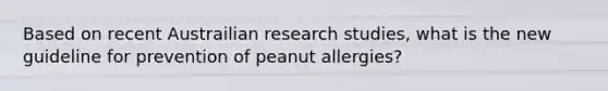 Based on recent Austrailian research studies, what is the new guideline for prevention of peanut allergies?