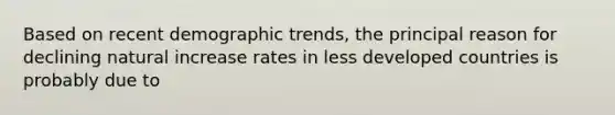 Based on recent demographic trends, the principal reason for declining natural increase rates in less developed countries is probably due to