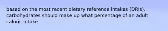 based on the most recent dietary reference intakes (DRIs), carbohydrates should make up what percentage of an adult caloric intake