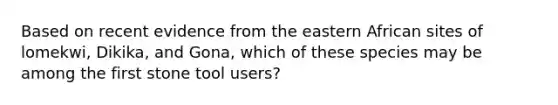 Based on recent evidence from the eastern African sites of lomekwi, Dikika, and Gona, which of these species may be among the first stone tool users?