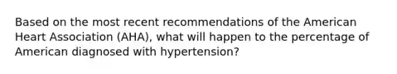 Based on the most recent recommendations of the American Heart Association (AHA), what will happen to the percentage of American diagnosed with hypertension?