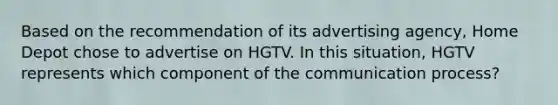 Based on the recommendation of its advertising agency, Home Depot chose to advertise on HGTV. In this situation, HGTV represents which component of the communication process?