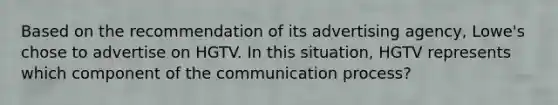 Based on the recommendation of its advertising agency, Lowe's chose to advertise on HGTV. In this situation, HGTV represents which component of the communication process?