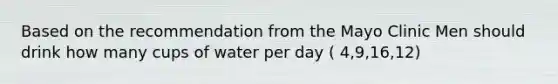 Based on the recommendation from the Mayo Clinic Men should drink how many cups of water per day ( 4,9,16,12)