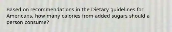 Based on recommendations in the Dietary guidelines for Americans, how many calories from added sugars should a person consume?