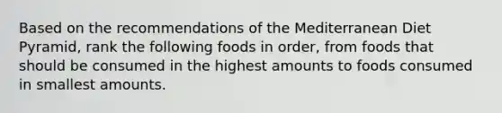 Based on the recommendations of the Mediterranean Diet Pyramid, rank the following foods in order, from foods that should be consumed in the highest amounts to foods consumed in smallest amounts.