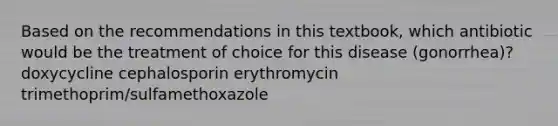 Based on the recommendations in this textbook, which antibiotic would be the treatment of choice for this disease (gonorrhea)? doxycycline cephalosporin erythromycin trimethoprim/sulfamethoxazole