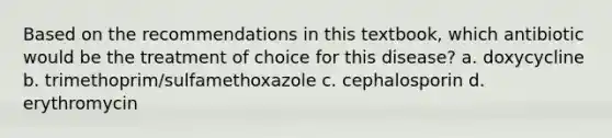 Based on the recommendations in this textbook, which antibiotic would be the treatment of choice for this disease? a. doxycycline b. trimethoprim/sulfamethoxazole c. cephalosporin d. erythromycin