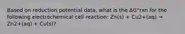 Based on reduction potential data, what is the ΔG°rxn for the following electrochemical cell reaction: Zn(s) + Cu2+(aq) → Zn2+(aq) + Cu(s)?