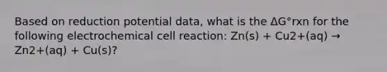 Based on reduction potential data, what is the ΔG°rxn for the following electrochemical cell reaction: Zn(s) + Cu2+(aq) → Zn2+(aq) + Cu(s)?