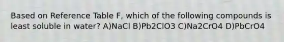 Based on Reference Table F, which of the following compounds is least soluble in water? A)NaCl B)Pb2ClO3 C)Na2CrO4 D)PbCrO4