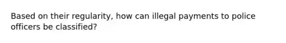 Based on their regularity, how can illegal payments to police officers be classified?