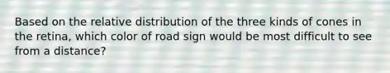 Based on the relative distribution of the three kinds of cones in the retina, which color of road sign would be most difficult to see from a distance?