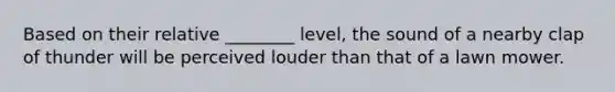 Based on their relative ________ level, the sound of a nearby clap of thunder will be perceived louder than that of a lawn mower.