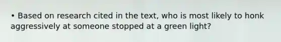 • Based on research cited in the text, who is most likely to honk aggressively at someone stopped at a green light?