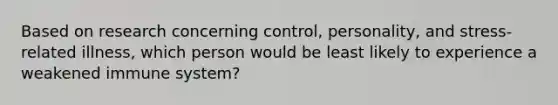 ​Based on research concerning control, personality, and stress-related illness, which person would be least likely to experience a weakened immune system?