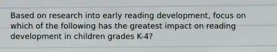 Based on research into early reading development, focus on which of the following has the greatest impact on reading development in children grades K-4?