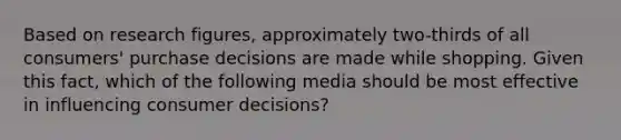 Based on research figures, approximately two-thirds of all consumers' purchase decisions are made while shopping. Given this fact, which of the following media should be most effective in influencing consumer decisions?