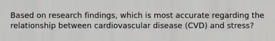 ​Based on research findings, which is most accurate regarding the relationship between <a href='https://www.questionai.com/knowledge/kEv75jSzwO-cardiovascular-disease' class='anchor-knowledge'>cardiovascular disease</a> (CVD) and stress?