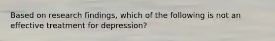 Based on research findings, which of the following is not an effective treatment for depression?