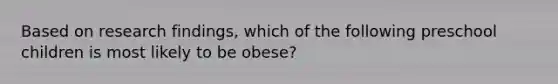 Based on research​ findings, which of the following preschool children is most likely to be​ obese?