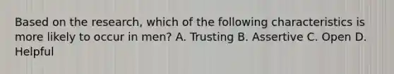 Based on the research, which of the following characteristics is more likely to occur in men? A. Trusting B. Assertive C. Open D. Helpful