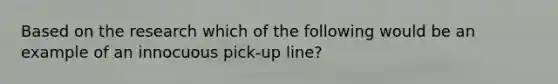 Based on the research which of the following would be an example of an innocuous pick-up line?