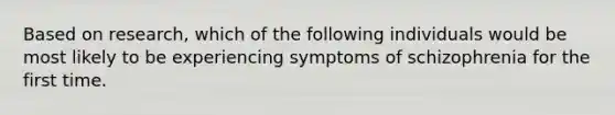 Based on research, which of the following individuals would be most likely to be experiencing symptoms of schizophrenia for the first time.