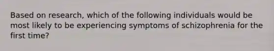 Based on research, which of the following individuals would be most likely to be experiencing symptoms of schizophrenia for the first time?