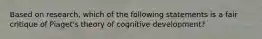 Based on research, which of the following statements is a fair critique of Piaget's theory of cognitive development?