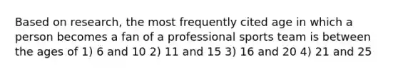 Based on research, the most frequently cited age in which a person becomes a fan of a professional sports team is between the ages of 1) 6 and 10 2) 11 and 15 3) 16 and 20 4) 21 and 25