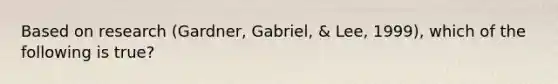 Based on research (Gardner, Gabriel, & Lee, 1999), which of the following is true?