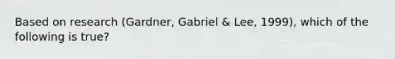 ​Based on research (Gardner, Gabriel & Lee, 1999), which of the following is true?