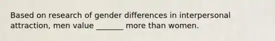 Based on research of gender differences in interpersonal attraction, men value _______ more than women.