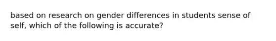 based on research on gender differences in students sense of self, which of the following is accurate?