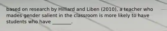 based on research by Hilliard and Liben (2010), a teacher who mades gender salient in the classroom is more likely to have students who have ________.