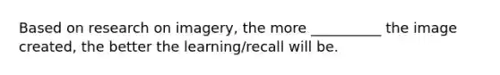 Based on research on imagery, the more __________ the image created, the better the learning/recall will be.