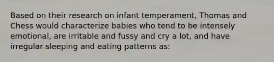 Based on their research on infant temperament, Thomas and Chess would characterize babies who tend to be intensely emotional, are irritable and fussy and cry a lot, and have irregular sleeping and eating patterns as: