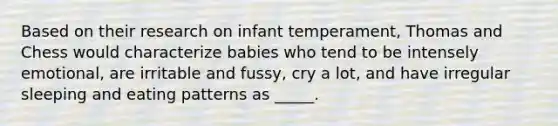 Based on their research on infant temperament, Thomas and Chess would characterize babies who tend to be intensely emotional, are irritable and fussy, cry a lot, and have irregular sleeping and eating patterns as _____.