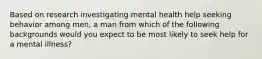 Based on research investigating mental health help seeking behavior among men, a man from which of the following backgrounds would you expect to be most likely to seek help for a mental illness?