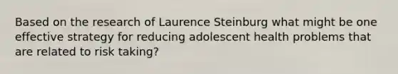 Based on the research of Laurence Steinburg what might be one effective strategy for reducing adolescent health problems that are related to risk taking?